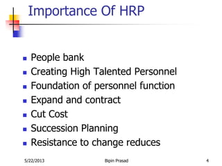 5/22/2013 Bipin Prasad 4
Importance Of HRP
 People bank
 Creating High Talented Personnel
 Foundation of personnel function
 Expand and contract
 Cut Cost
 Succession Planning
 Resistance to change reduces
 