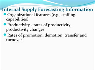 Internal Supply Forecasting Information
Organizational features (e.g., staffing
capabilities)
Productivity - rates of productivity,
productivity changes
Rates of promotion, demotion, transfer and
turnover
 
