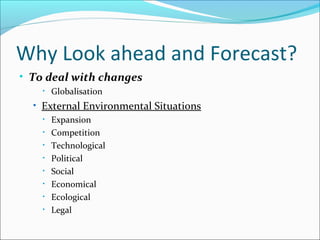 Why Look ahead and Forecast?
• To deal with changes
• Globalisation
• External Environmental Situations
• Expansion
• Competition
• Technological
• Political
• Social
• Economical
• Ecological
• Legal
 
