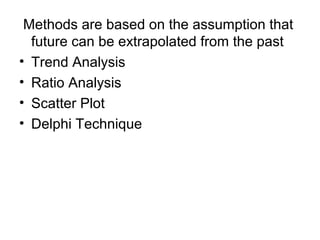 Methods are based on the assumption that
future can be extrapolated from the past
• Trend Analysis
• Ratio Analysis
• Scatter Plot
• Delphi Technique
 