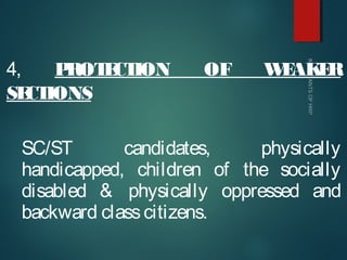 4, PROTECTION OF WEAKER
SECTIONS
SC/ST candidates, physically
handicapped, children of the socially
disabled & physically oppressed and
backward classcitizens.
 
