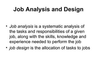 Job Analysis and Design
• Job analysis is a systematic analysis of
the tasks and responsibilities of a given
job, along with the skills, knowledge and
experience needed to perform the job
• job design is the allocation of tasks to jobs
 