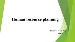 Human resource planning
Presented by : p. theja
Roll No : 22
 