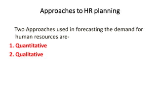 Approaches to HR planning
Two Approaches used in forecasting the demand for
human resources are-
1. Quantitative
2. Qualitative
 