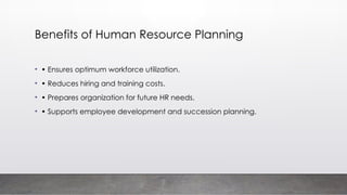 Benefits of Human Resource Planning
• • Ensures optimum workforce utilization.
• • Reduces hiring and training costs.
• • Prepares organization for future HR needs.
• • Supports employee development and succession planning.
 