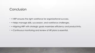 Conclusion
• • HRP ensures the right workforce for organizational success.
• • Helps manage skills, succession, and workforce challenges.
• • Aligning HRP with strategic goals maximizes efficiency and productivity.
• • Continuous monitoring and review of HR plans is essential.
 