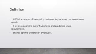 Definition
• • HRP is the process of forecasting and planning for future human resource
needs.
• • It involves analyzing current workforce and predicting future
requirements.
• • Ensures optimal utilization of employees.
 