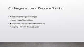 Challenges in Human Resource Planning
• • Rapid technological changes
• • Labor market fluctuations
• • Employee turnover and retention issues
• • Aligning HRP with strategic goals
 