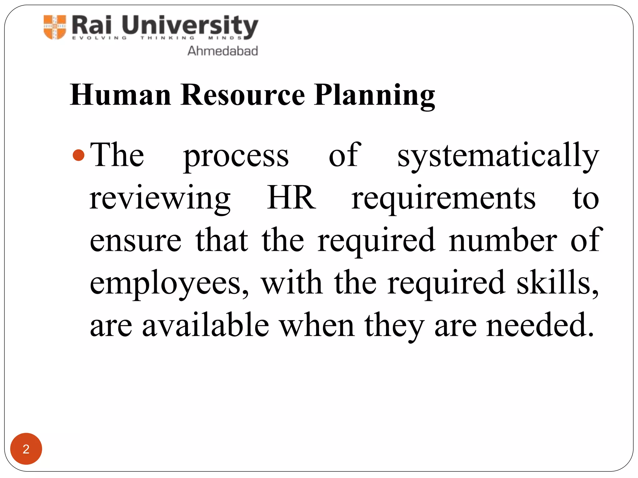 Human Resource Planning
The process of systematically
reviewing HR requirements to
ensure that the required number of
employees, with the required skills,
are available when they are needed.
2