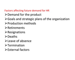 Factors affecting future demand for HR
⮚Demand for the product
⮚Goals and strategic plans of the organization
⮚Production methods
⮚Retirements
⮚Resignations
⮚Deaths
⮚Leave of absence
⮚Termination
⮚External factors
 