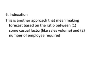 6. Indexation
This is another approach that mean making
forecast based on the ratio between (1)
some casual factor(like sales volume) and (2)
number of employee required
 