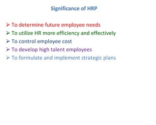 Significance of HRP
⮚ To determine future employee needs
⮚ To utilize HR more efficiency and effectively
⮚ To control employee cost
⮚ To develop high talent employees
⮚ To formulate and implement strategic plans
 