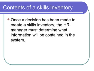 Contents of a skills inventory
Once a decision has been made to
create a skills inventory, the HR
manager must determine what
information will be contained in the
system.
 