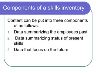Components of a skills inventory
Content can be put into three components
of as follows:
1. Data summarizing the employees past:
2. Data summarizing status of present
skills
3. Data that focus on the future
 