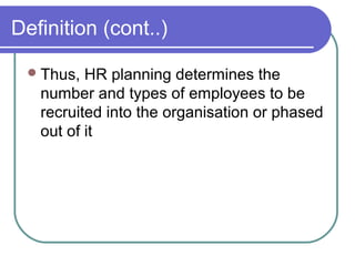 Definition (cont..)
Thus, HR planning determines the
number and types of employees to be
recruited into the organisation or phased
out of it
 