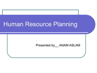 Human Resource Planning
Presented by__ ANAM ASLAM
 