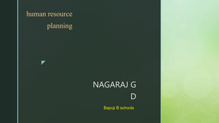 z
human resource
planning
NAGARAJ G
D
Bapuji B schools
 
