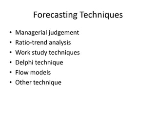 Forecasting Techniques
• Managerial judgement
• Ratio-trend analysis
• Work study techniques
• Delphi technique
• Flow models
• Other technique
 