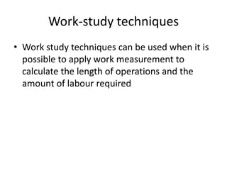 Work-study techniques
• Work study techniques can be used when it is
possible to apply work measurement to
calculate the length of operations and the
amount of labour required
 