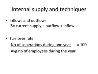 Internal supply and techniques
• Inflows and outflows
IS= current supply – outflow + inflow
• Turnover rate
No of seperations during one year × 100
Avg no of employees during the year
 