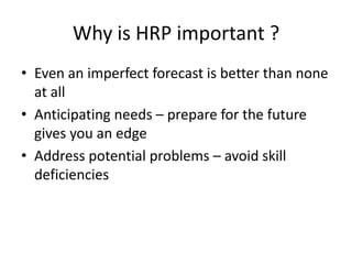 Why is HRP important ?
• Even an imperfect forecast is better than none
at all
• Anticipating needs – prepare for the future
gives you an edge
• Address potential problems – avoid skill
deficiencies
 