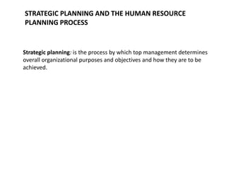 STRATEGIC PLANNING AND THE HUMAN RESOURCE
PLANNING PROCESS
Strategic planning: is the process by which top management determines
overall organizational purposes and objectives and how they are to be
achieved.
 