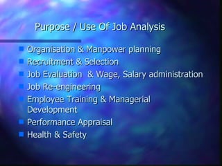 Purpose / Use Of Job Analysis Organisation & Manpower planning Recruitment & Selection Job Evaluation  & Wage, Salary administration  Job Re-engineering Employee Training & Managerial Development Performance Appraisal Health & Safety 