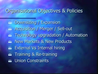 Organisational Objectives & Policies Downsizing / Expansion Acquisition / Merger / Sell-out Technology upgradation / Automation New Markets & New Products External Vs Internal hiring Training & Re-training Union Constraints 
