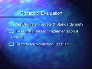 Control & EvaluationControl & Evaluation
 Are Budgets, Targets & Standards met?Are Budgets, Targets & Standards met?
 Responsibilities for Implementation &Responsibilities for Implementation &
ControlControl
 Reports for Monitoring HR PlanReports for Monitoring HR Plan
 