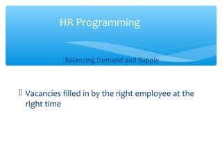 Balancing Demand and Supply
 Vacancies filled in by the right employee at the
right time
HR Programming
 