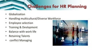 Challenges for HR Planning
• Globalization
• Handling multicultural/Diverse Workforce
• Employee selection
• Training & Devlopment
• Balance with work life
• Retaining Talents
• conflict Managing
 