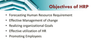 Objectives of HRP
• Forecasting Human Resource Requirement
• Effective Management of change
• Realizing organizational Goals
• Effective utilization of HR
• Promoting Employees
 
