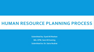HUMAN RESOURCE PLANNING PROCESS
Submitted by: Syed Ali Roshan
MA. EPM. Sem III Evening
Submitted to: Dr. Saira Nudrat
 