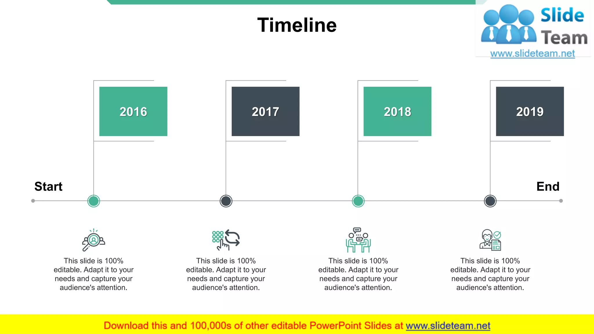 Timeline
Start End
2016
This slide is 100%
editable. Adapt it to your
needs and capture your
audience's attention.
2017
This slide is 100%
editable. Adapt it to your
needs and capture your
audience's attention.
2018
This slide is 100%
editable. Adapt it to your
needs and capture your
audience's attention.
2019
This slide is 100%
editable. Adapt it to your
needs and capture your
audience's attention.
19
 