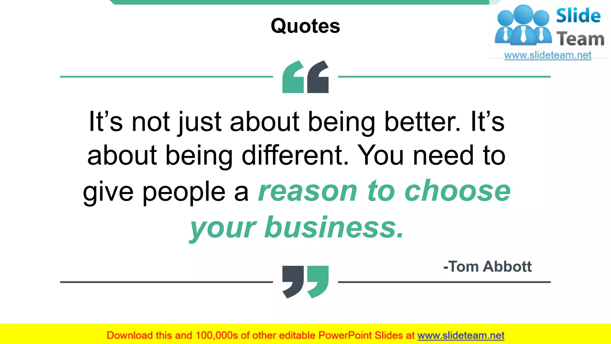 Quotes
It’s not just about being better. It’s
about being different. You need to
give people a reason to choose
your business.
-Tom Abbott
20
 