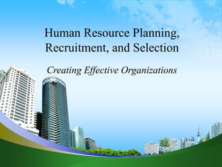 Human Resource Planning,
Recruitment, and Selection
Creating Effective Organizations
 