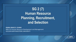 SG 2 (7)
Human Resource
Planning, Recruitment,
and Selection
DIANA GRACE D. DUMO
MPA 212 Human Resource Development and Management
LYCEUM-NORTHWESTERN UNIVERSITY
 