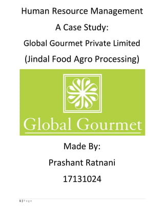 1 | P a g e
Human Resource Management
A Case Study:
Global Gourmet Private Limited
(Jindal Food Agro Processing)
Made By:
Prashant Ratnani
17131024
 