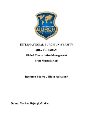 INTERNATIONAL BURCH UNIVERSITY
                  MBA PROGRAM
          Global Comparative Management
                 Prof: Mustafa Kurt




          Research Paper: „ HR in recession“




Name: Merima Bejtagic-Makic
 