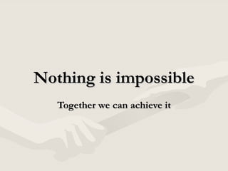 Nothing is impossible Together we can achieve it 