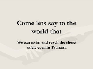Come lets say to the world that We can swim and reach the shore safely even in Tsunami 
