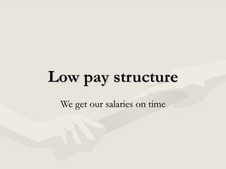 Low pay structure We get our salaries on time 