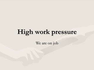High work pressure We are on job 