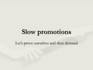 Slow promotions Let’s prove ourselves and then demand 