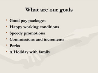 What are our goals Good pay packages Happy working conditions Speedy promotions Commissions and increments Perks A Holiday with family 