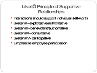 Likert’s Principle of Supportive Relationships Interactions should support individual self-worth  System I- exploitative/authoritative System II- benevolent/authoritative  System III- consultative System IV- participative Emphasize employee participation 