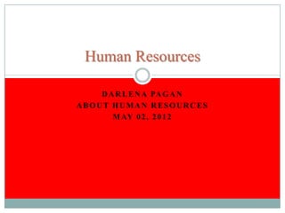 Human Resources

    D A R L E N A PA G A N
ABOUT HUMAN RESOURCES
       M AY 0 2 , 2 0 1 2
 