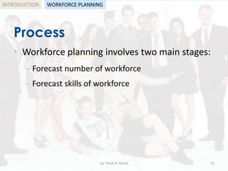 by: Shadi A. Razak 13
INTRODUCTION
Process
WORKFORCE PLANNING
• Workforce planning involves two main stages:
– Forecast number of workforce
– Forecast skills of workforce
 