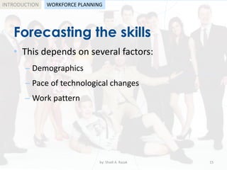 by: Shadi A. Razak 15
INTRODUCTION
Forecasting the skills
WORKFORCE PLANNING
• This depends on several factors:
– Demographics
– Pace of technological changes
– Work pattern
 