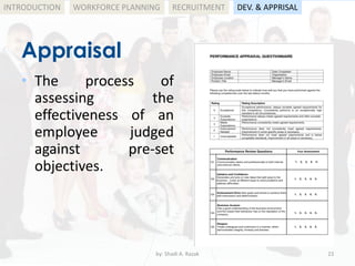by: Shadi A. Razak 23
INTRODUCTION
Appraisal
WORKFORCE PLANNING
• The process of
assessing the
effectiveness of an
employee judged
against pre-set
objectives.
RECRUITMENT DEV. & APPRISAL
 